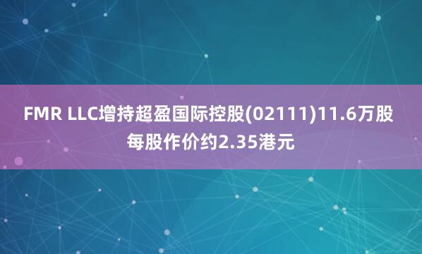 FMR LLC增持超盈国际控股(02111)11.6万股 每股作价约2.35港元