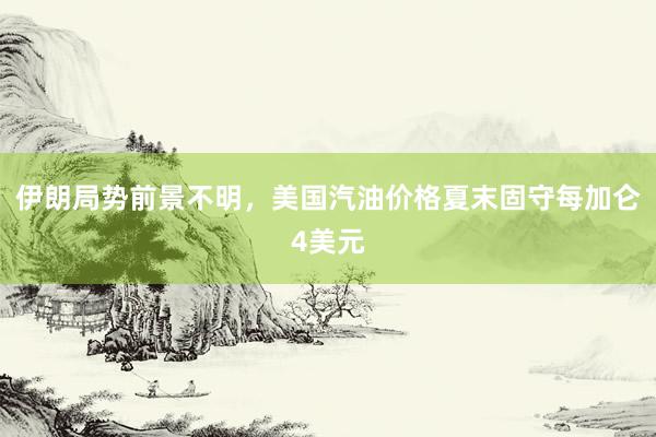 伊朗局势前景不明，美国汽油价格夏末固守每加仑4美元