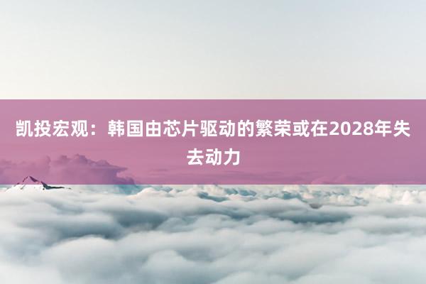 凯投宏观：韩国由芯片驱动的繁荣或在2028年失去动力