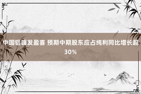 中国铝罐发盈喜 预期中期股东应占纯利同比增长超30%