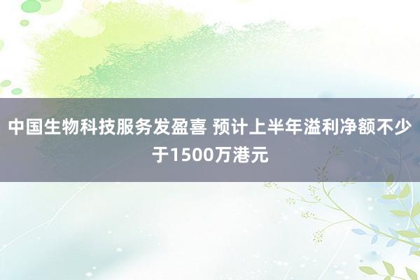 中国生物科技服务发盈喜 预计上半年溢利净额不少于1500万港元