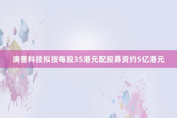 滴普科技拟按每股35港元配股募资约5亿港元