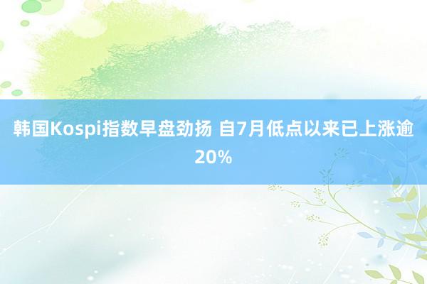 韩国Kospi指数早盘劲扬 自7月低点以来已上涨逾20%
