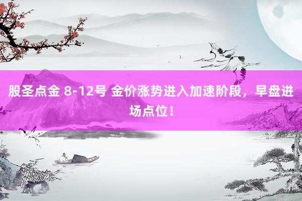 股圣点金 8-12号 金价涨势进入加速阶段，早盘进场点位！