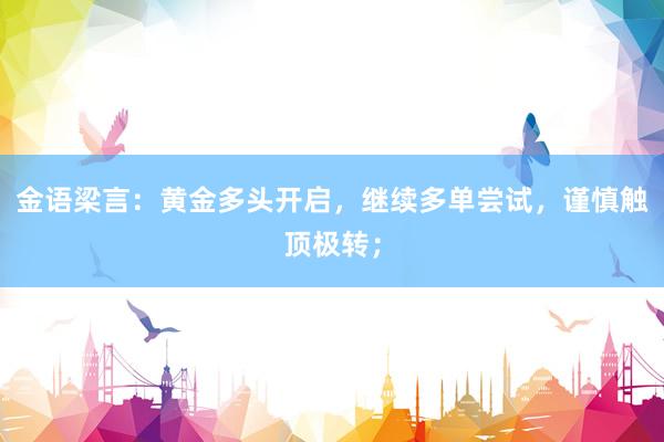 金语梁言：黄金多头开启，继续多单尝试，谨慎触顶极转；