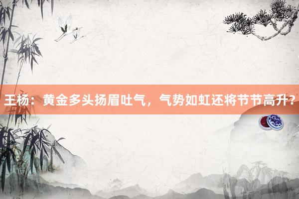 王杨：黄金多头扬眉吐气，气势如虹还将节节高升？