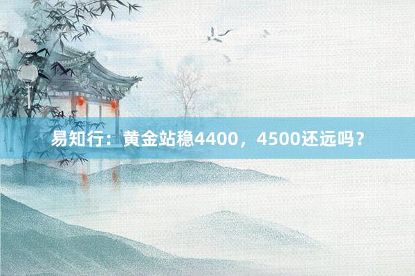 易知行：黄金站稳4400，4500还远吗？