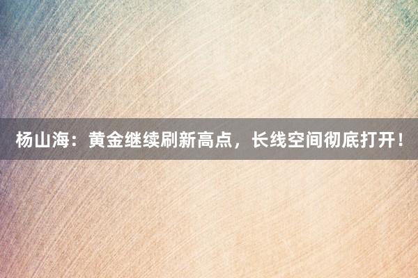 杨山海：黄金继续刷新高点，长线空间彻底打开！