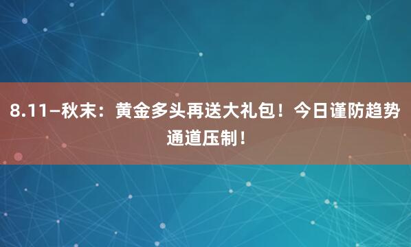 8.11—秋末：黄金多头再送大礼包！今日谨防趋势通道压制！