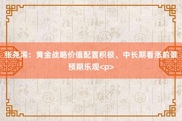 张尧浠：黄金战略价值配置积极、中长期看涨前景预期乐观<p>