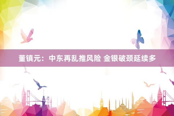 董镇元：中东再乱推风险 金银破颈延续多