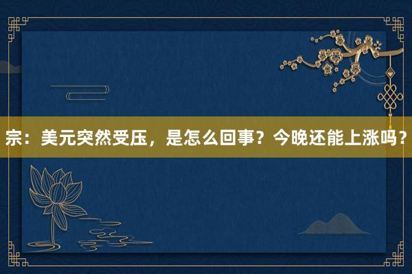宗：美元突然受压，是怎么回事？今晚还能上涨吗？