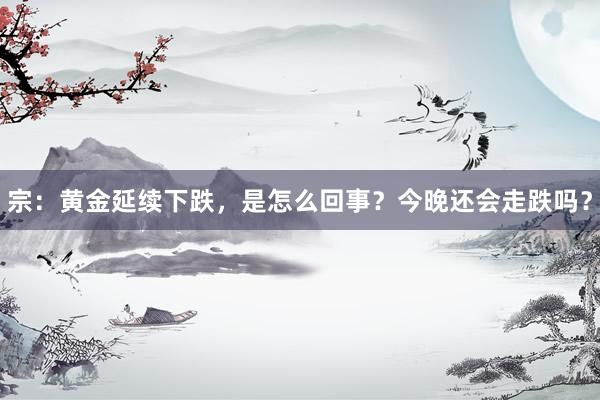 宗：黄金延续下跌，是怎么回事？今晚还会走跌吗？