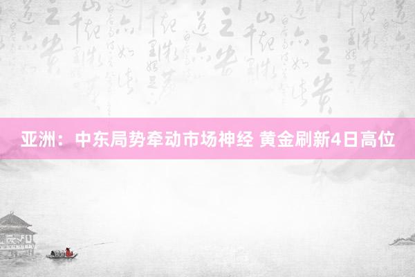 亚洲：中东局势牵动市场神经 黄金刷新4日高位