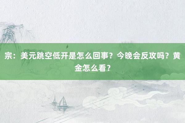 宗：美元跳空低开是怎么回事？今晚会反攻吗？黄金怎么看？