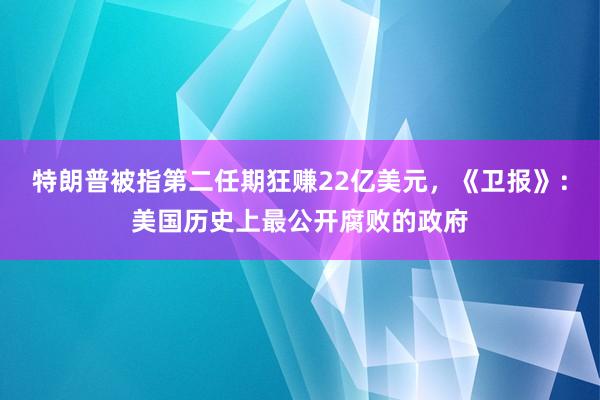 特朗普被指第二任期狂赚22亿美元，《卫报》：美国历史上最公开腐败的政府