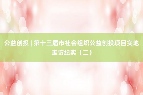公益创投 | 第十三届市社会组织公益创投项目实地走访纪实（二）