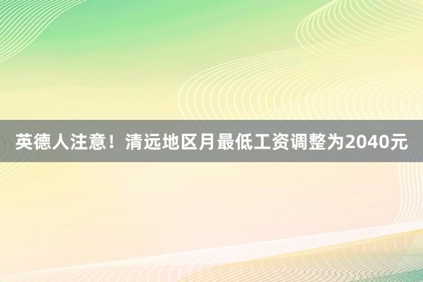 英德人注意！清远地区月最低工资调整为2040元