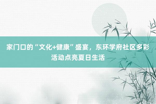 家门口的“文化+健康”盛宴，东环学府社区多彩活动点亮夏日生活