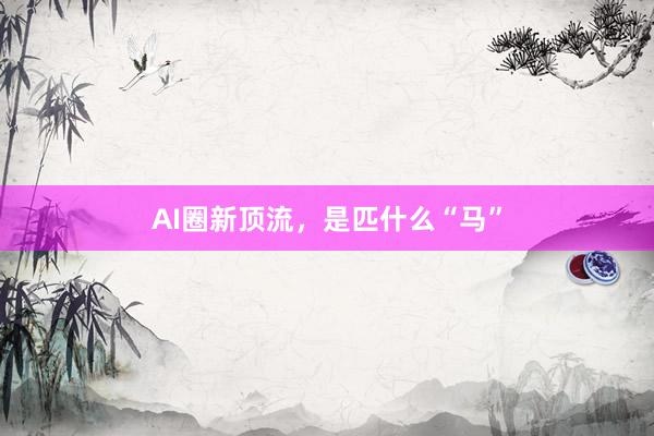 AI圈新顶流，是匹什么“马”