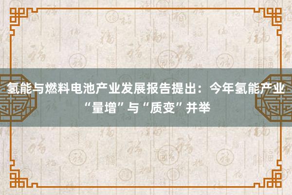 氢能与燃料电池产业发展报告提出：今年氢能产业“量增”与“质变”并举