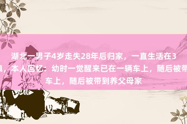 湖北一男子4岁走失28年后归家，一直生活在30公里外邻镇，本人回忆：幼时一觉醒来已在一辆车上，随后被带到养父母家