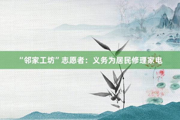 “邻家工坊”志愿者：义务为居民修理家电