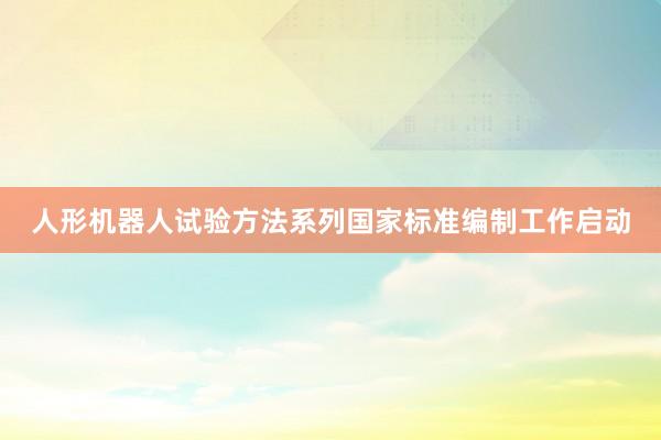 人形机器人试验方法系列国家标准编制工作启动