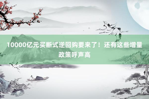 10000亿元买断式逆回购要来了！还有这些增量政策呼声高