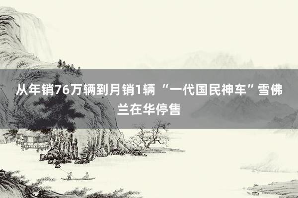 从年销76万辆到月销1辆 “一代国民神车”雪佛兰在华停售