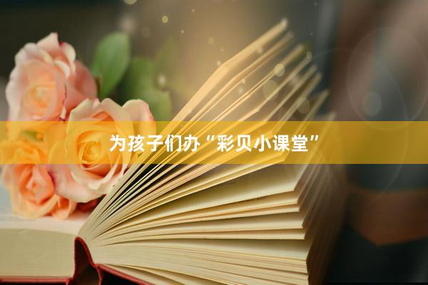 为孩子们办“彩贝小课堂”