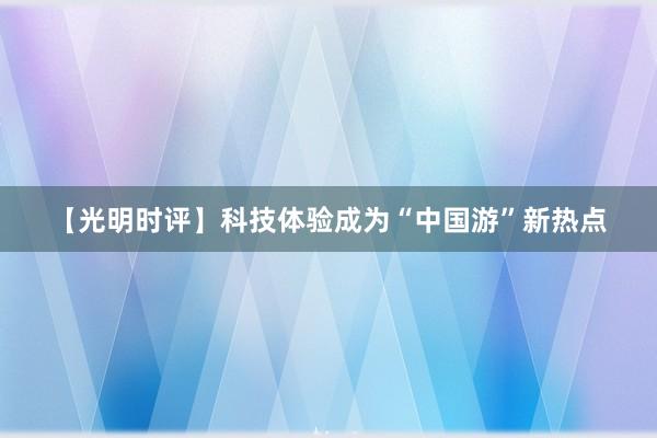【光明时评】科技体验成为“中国游”新热点