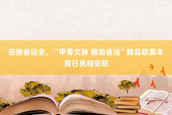 迎接省运会，“甲骨文脉 翰润省运”精品联展本周日亮相安阳