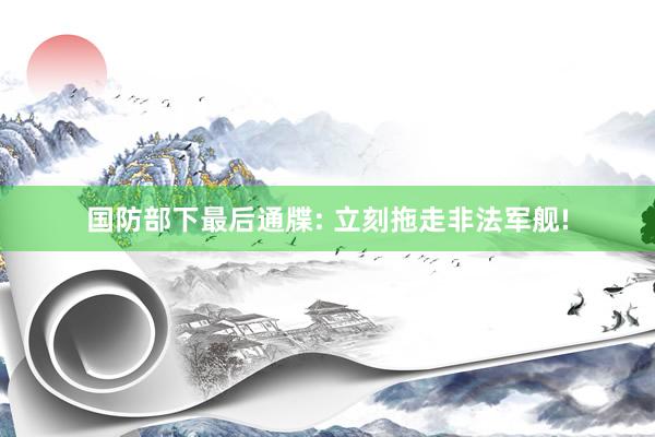 国防部下最后通牒: 立刻拖走非法军舰!