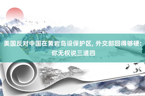 美国反对中国在黄岩岛设保护区, 外交部回得够硬: 你无权说三道四