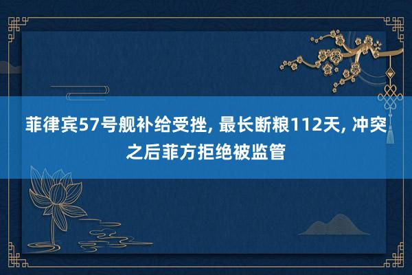 菲律宾57号舰补给受挫, 最长断粮112天, 冲突之后菲方拒绝被监管