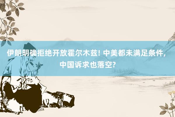 伊朗明确拒绝开放霍尔木兹! 中美都未满足条件, 中国诉求也落空?