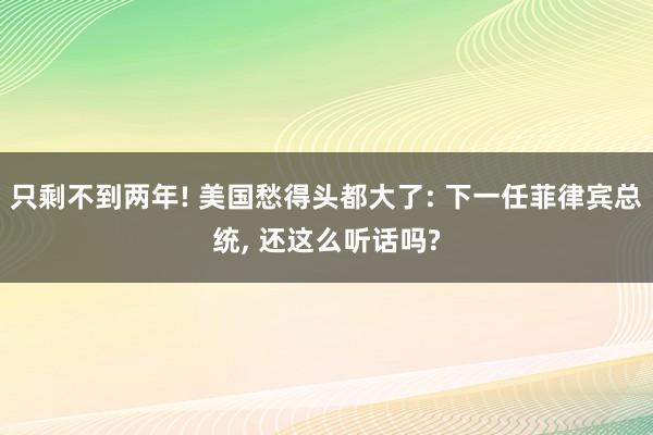 只剩不到两年! 美国愁得头都大了: 下一任菲律宾总统, 还这么听话吗?