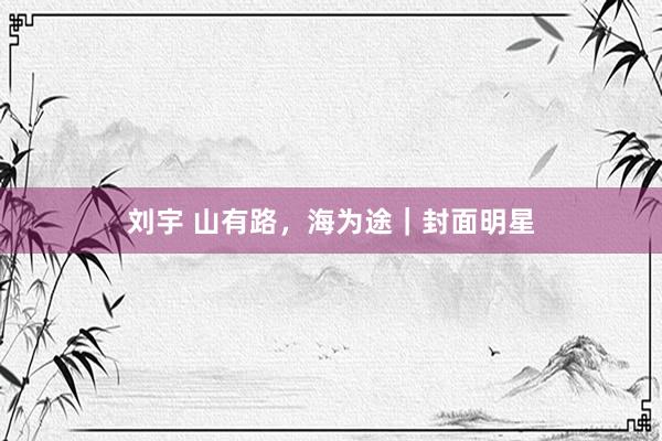 刘宇 山有路，海为途｜封面明星