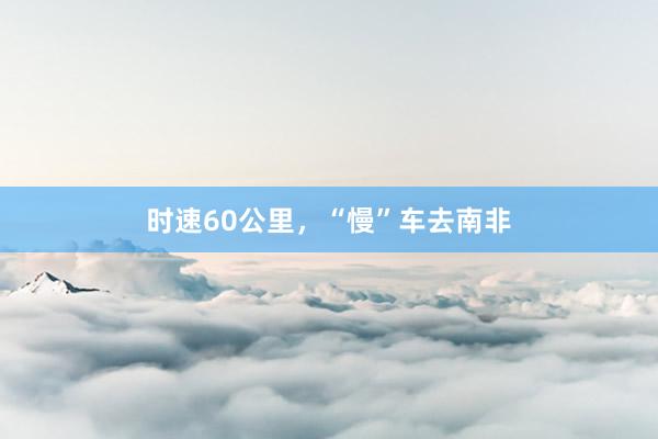 时速60公里，“慢”车去南非