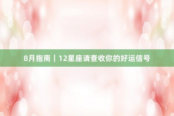 8月指南｜12星座请查收你的好运信号