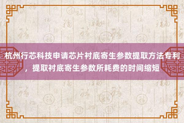 杭州行芯科技申请芯片衬底寄生参数提取方法专利，提取衬底寄生参数所耗费的时间缩短