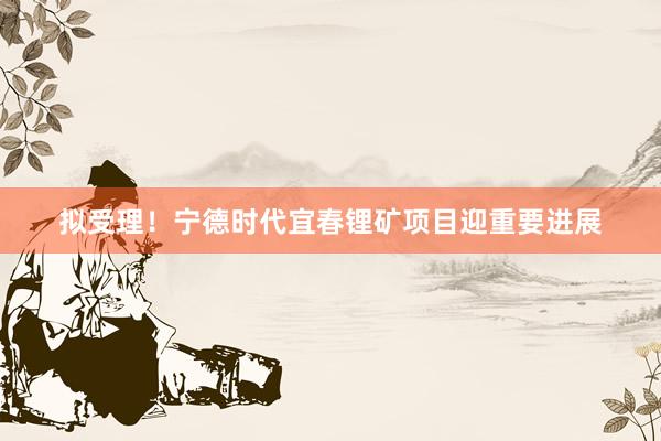 拟受理！宁德时代宜春锂矿项目迎重要进展