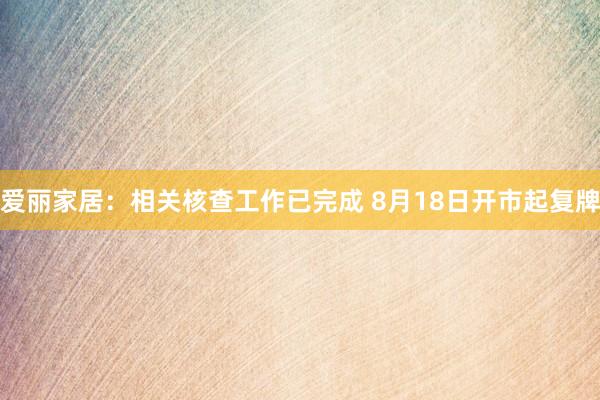 爱丽家居：相关核查工作已完成 8月18日开市起复牌