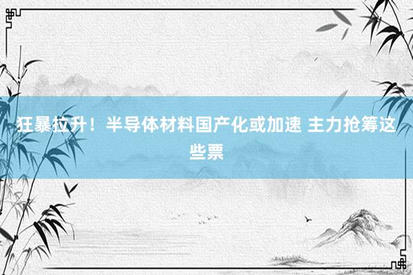 狂暴拉升！半导体材料国产化或加速 主力抢筹这些票