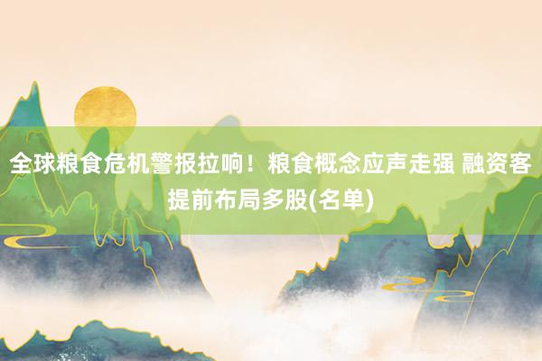 全球粮食危机警报拉响！粮食概念应声走强 融资客提前布局多股(名单)
