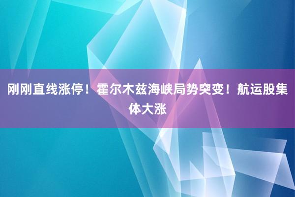 刚刚直线涨停！霍尔木兹海峡局势突变！航运股集体大涨