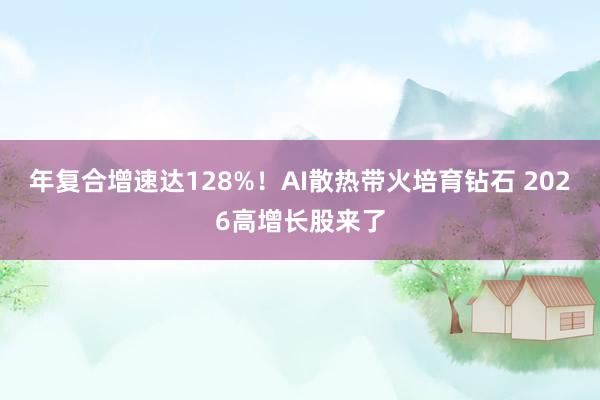 年复合增速达128%！AI散热带火培育钻石 2026高增长股来了