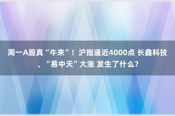 周一A股真“牛来”！沪指逼近4000点 长鑫科技、“易中天”大涨 发生了什么？