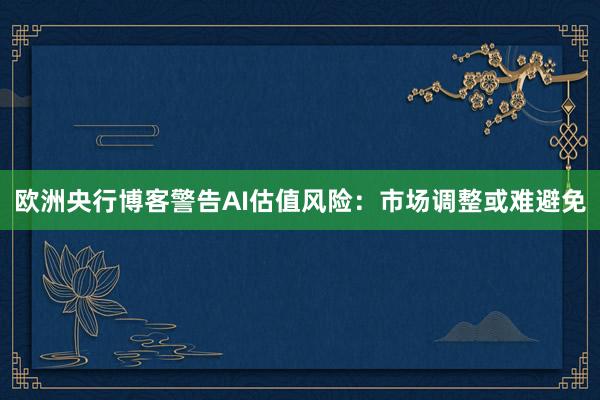 欧洲央行博客警告AI估值风险：市场调整或难避免